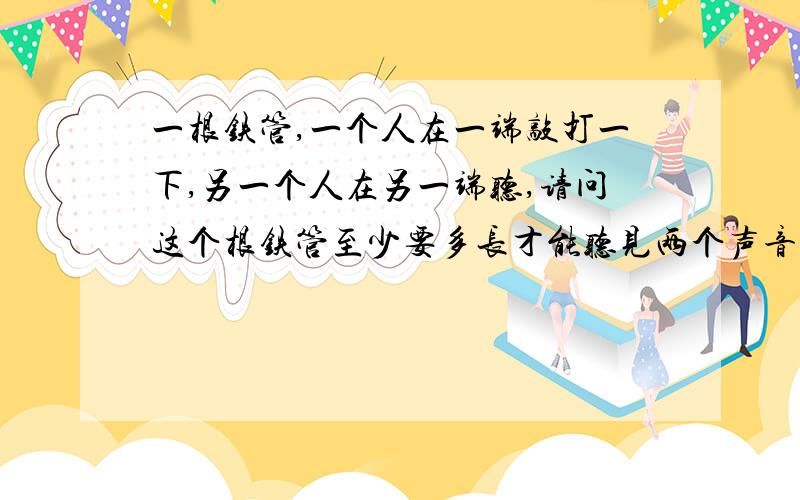 一根铁管,一个人在一端敲打一下,另一个人在另一端听,请问这个根铁管至少要多长才能听见两个声音