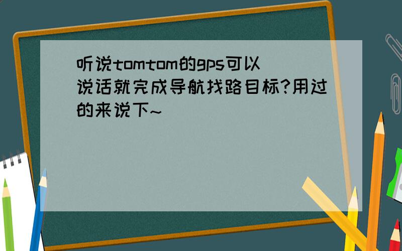 听说tomtom的gps可以说话就完成导航找路目标?用过的来说下~