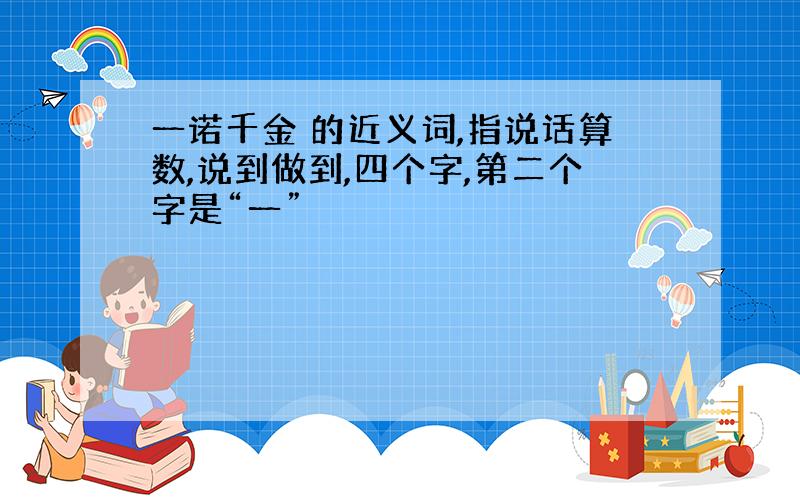 一诺千金 的近义词,指说话算数,说到做到,四个字,第二个字是“一”