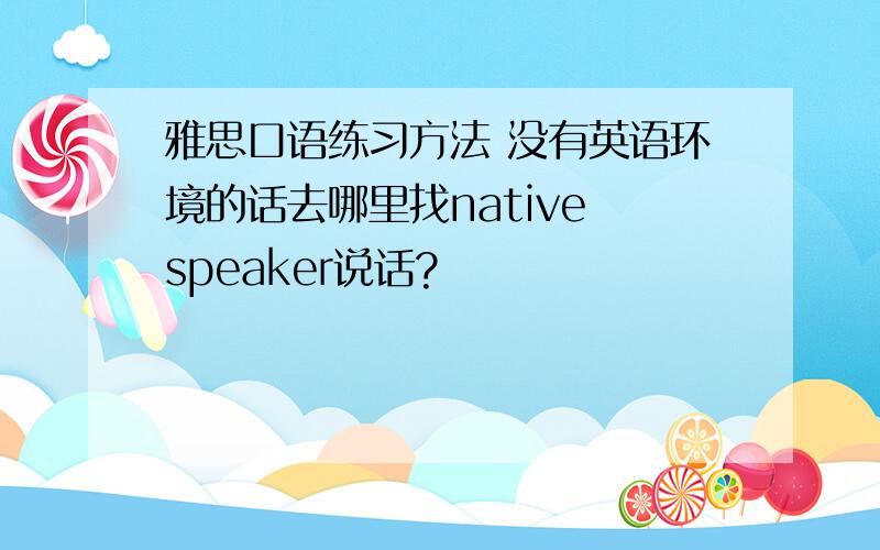 雅思口语练习方法 没有英语环境的话去哪里找native speaker说话?