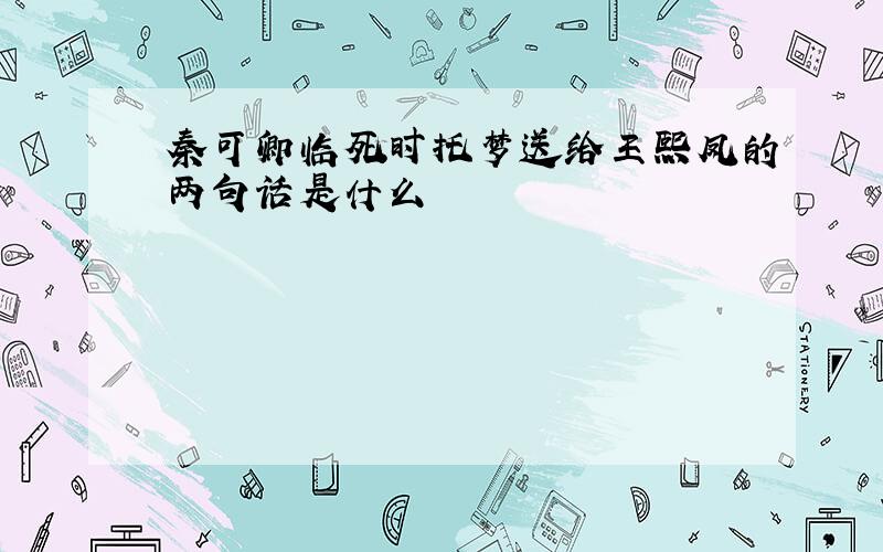 秦可卿临死时托梦送给王熙凤的两句话是什么