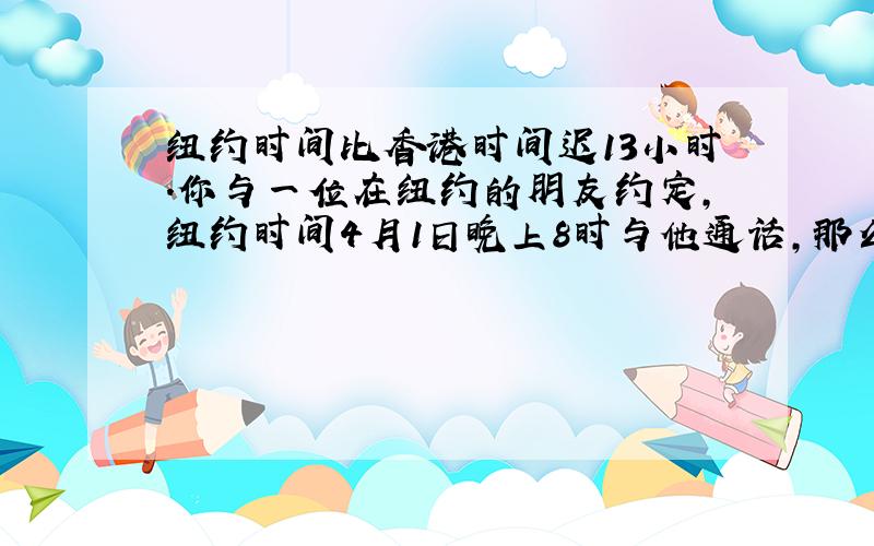 纽约时间比香港时间迟13小时．你与一位在纽约的朋友约定，纽约时间4月1日晚上8时与他通话，那么在香港你应（______）