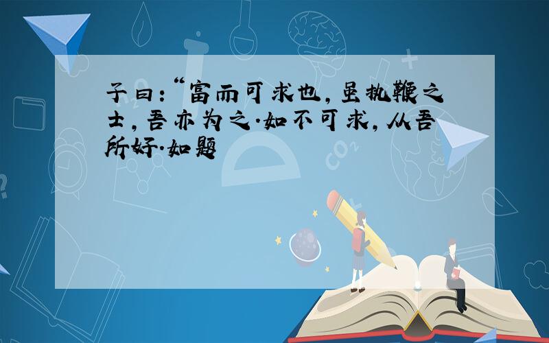 子曰：“富而可求也,虽执鞭之士,吾亦为之.如不可求,从吾所好.如题