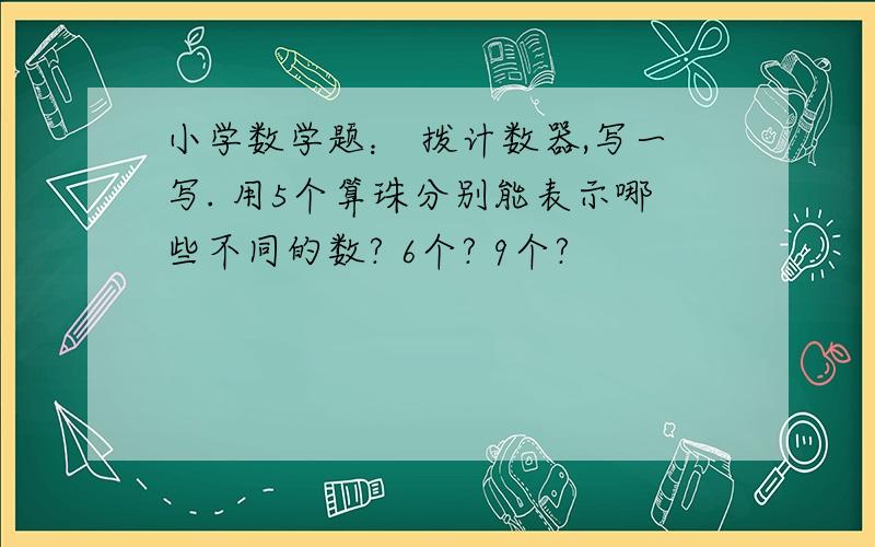 小学数学题： 拨计数器,写一写. 用5个算珠分别能表示哪些不同的数? 6个? 9个?