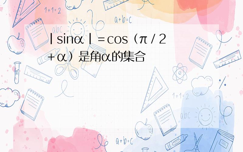 |sinα|＝cos﹙π／2＋α﹚是角α的集合