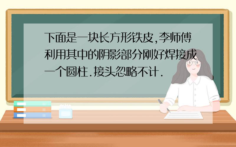 下面是一块长方形铁皮,李师傅利用其中的阴影部分刚好焊接成一个圆柱.接头忽略不计.