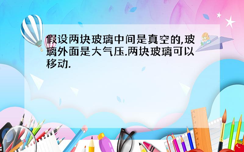 假设两块玻璃中间是真空的,玻璃外面是大气压.两块玻璃可以移动.