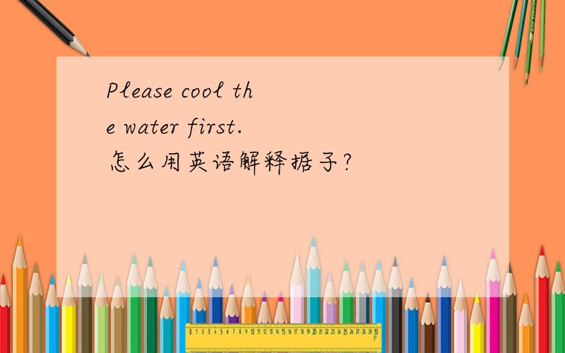 Please cool the water first.怎么用英语解释据子?