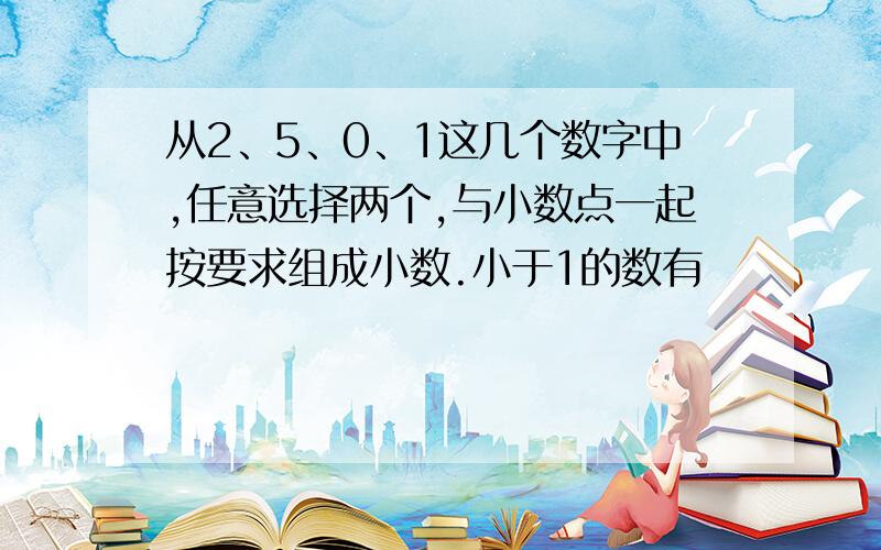 从2、5、0、1这几个数字中,任意选择两个,与小数点一起按要求组成小数.小于1的数有