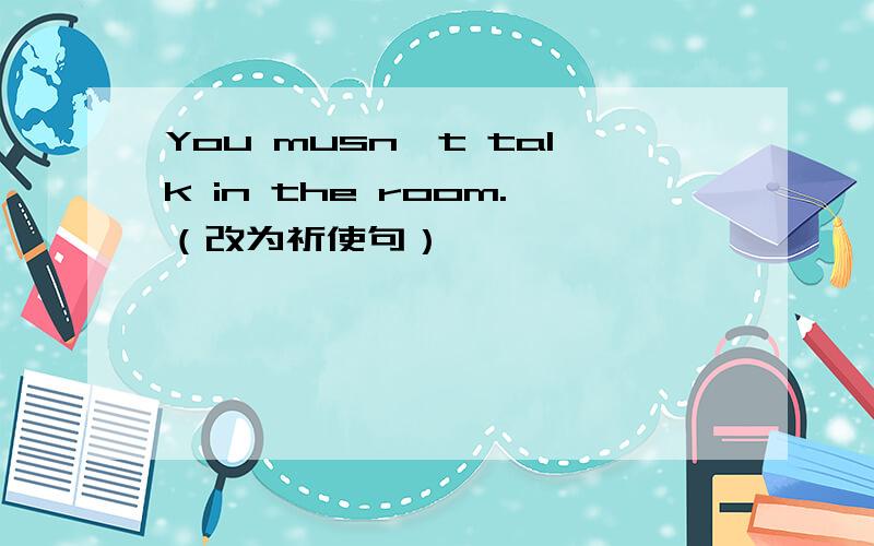 You musn't talk in the room.（改为祈使句）