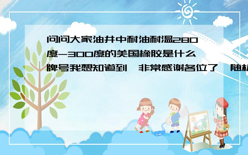 问问大家油井中耐油耐温280度-300度的美国橡胶是什么牌号我想知道到,非常感谢各位了{随机数g