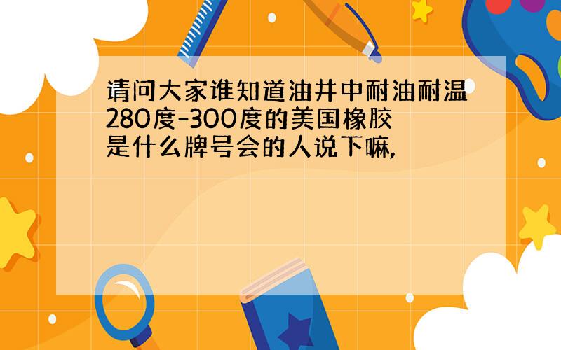 请问大家谁知道油井中耐油耐温280度-300度的美国橡胶是什么牌号会的人说下嘛,