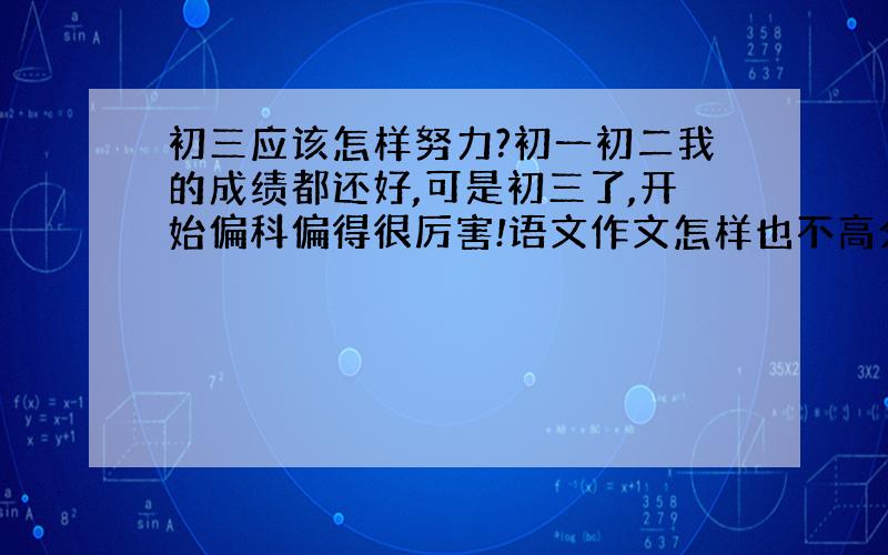 初三应该怎样努力?初一初二我的成绩都还好,可是初三了,开始偏科偏得很厉害!语文作文怎样也不高分,英语作文也是!而且我的英