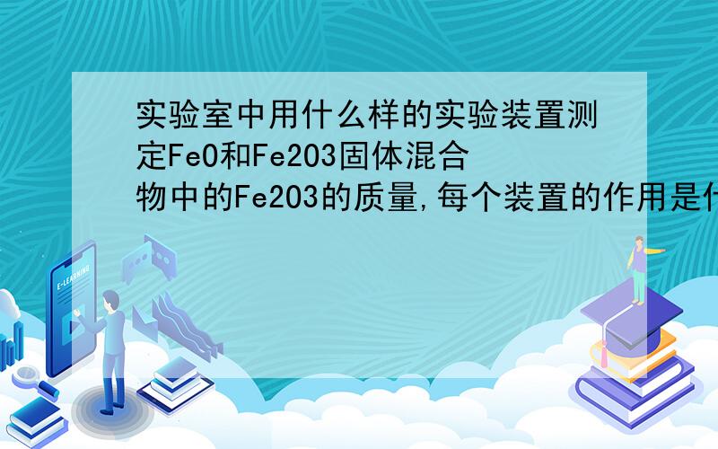 实验室中用什么样的实验装置测定FeO和Fe2O3固体混合物中的Fe2O3的质量,每个装置的作用是什么?