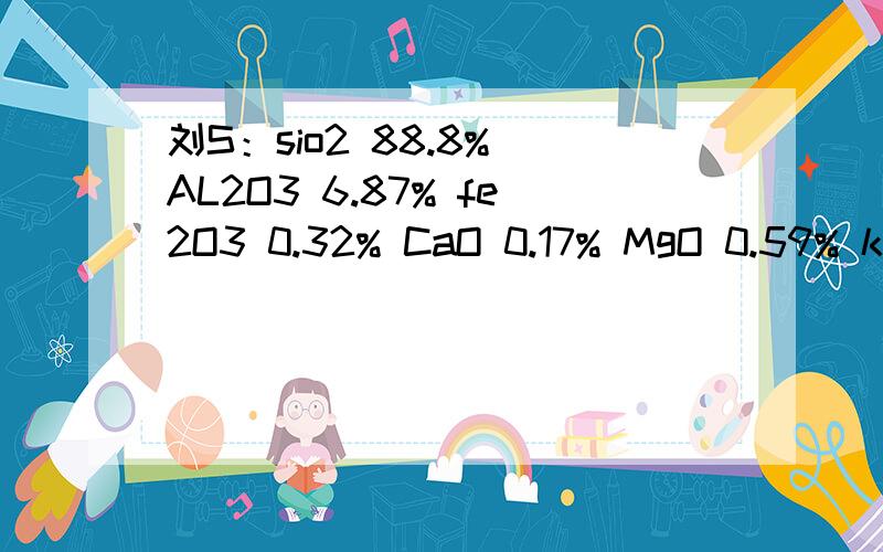 刘S：sio2 88.8% AL2O3 6.87% fe2O3 0.32% CaO 0.17% MgO 0.59% k2