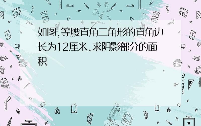 如图,等腰直角三角形的直角边长为12厘米,求阴影部分的面积