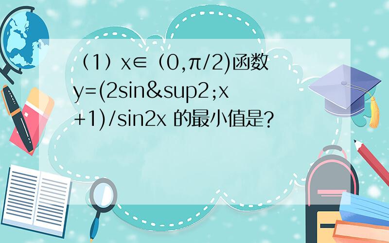 （1）x∈（0,π/2)函数y=(2sin²x+1)/sin2x 的最小值是?