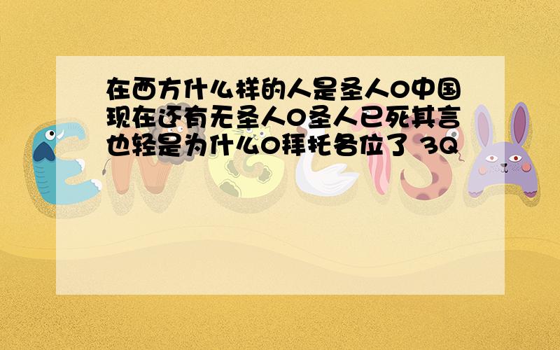 在西方什么样的人是圣人0中国现在还有无圣人0圣人已死其言也轻是为什么0拜托各位了 3Q