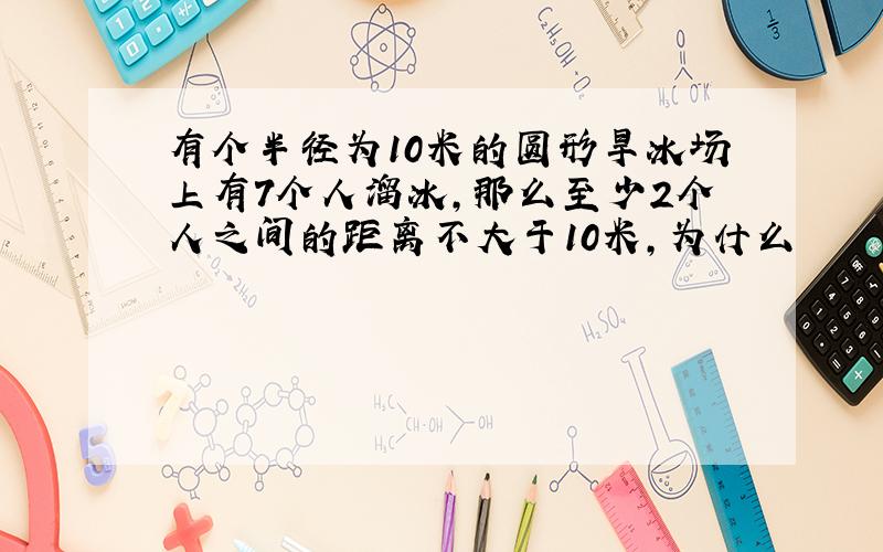 有个半径为10米的圆形旱冰场上有7个人溜冰,那么至少2个人之间的距离不大于10米,为什么