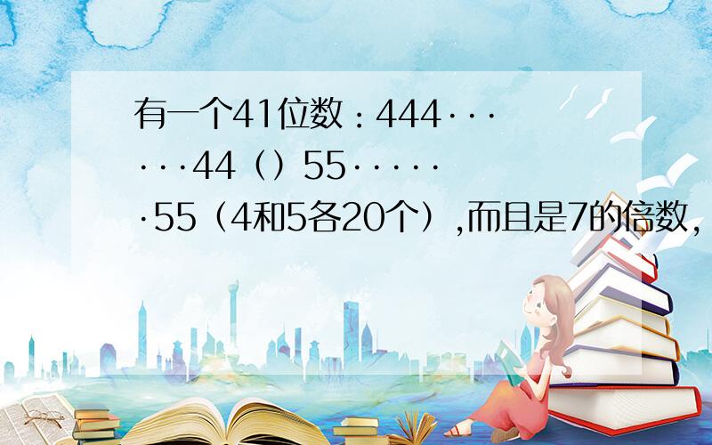 有一个41位数：444······44（）55······55（4和5各20个）,而且是7的倍数,（）里应该填几.