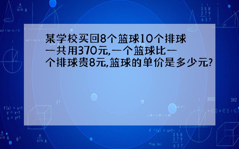 某学校买回8个篮球10个排球一共用370元,一个篮球比一个排球贵8元,篮球的单价是多少元?