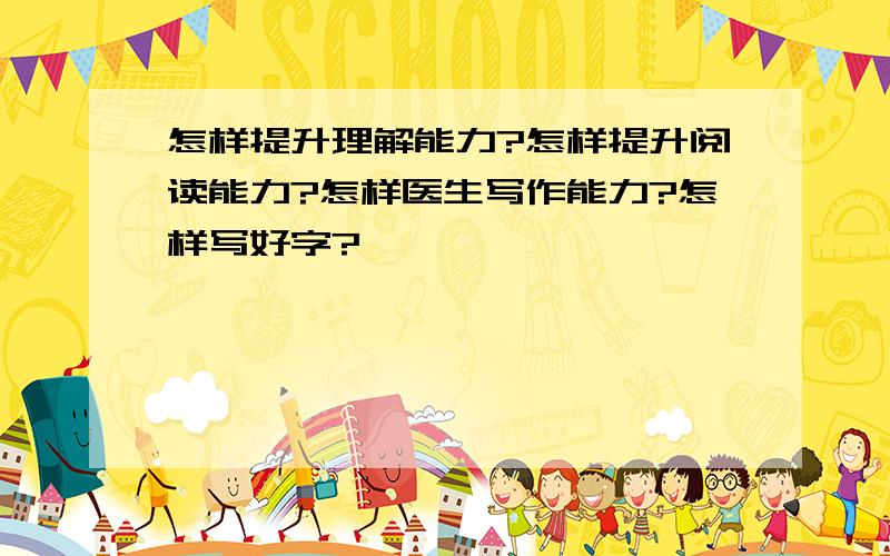 怎样提升理解能力?怎样提升阅读能力?怎样医生写作能力?怎样写好字?