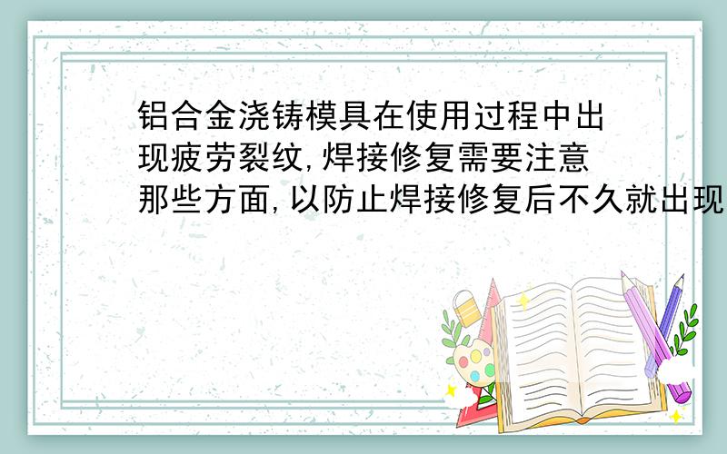 铝合金浇铸模具在使用过程中出现疲劳裂纹,焊接修复需要注意那些方面,以防止焊接修复后不久就出现开裂?