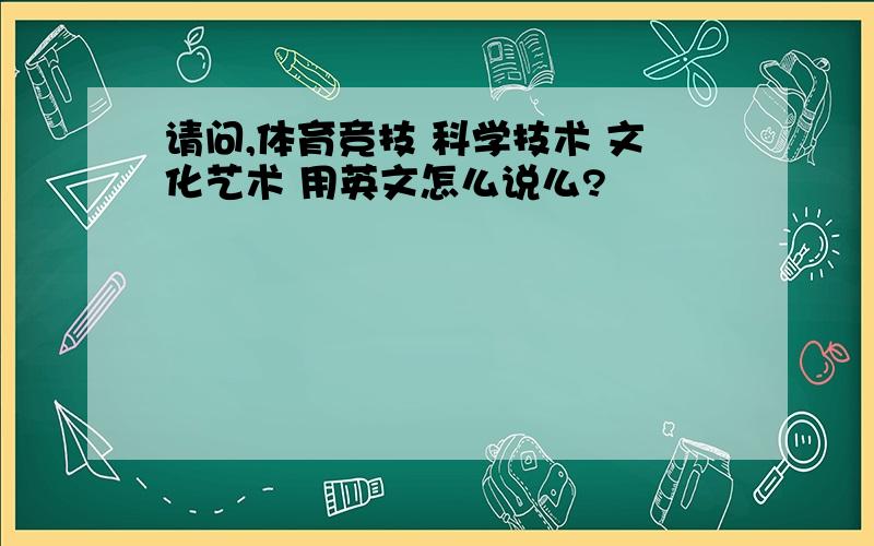 请问,体育竞技 科学技术 文化艺术 用英文怎么说么?