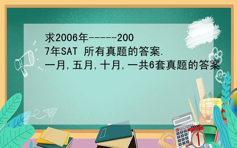 求2006年-----2007年SAT 所有真题的答案.一月,五月,十月,一共6套真题的答案