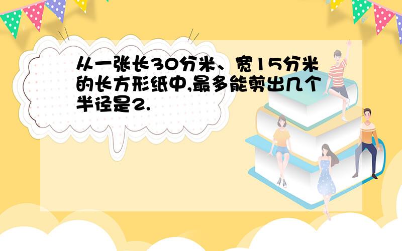 从一张长30分米、宽15分米的长方形纸中,最多能剪出几个半径是2.