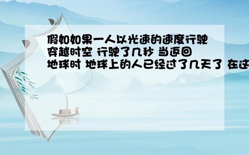 假如如果一人以光速的速度行驶穿越时空 行驶了几秒 当返回地球时 地球上的人已经过了几天了 在这几天地球