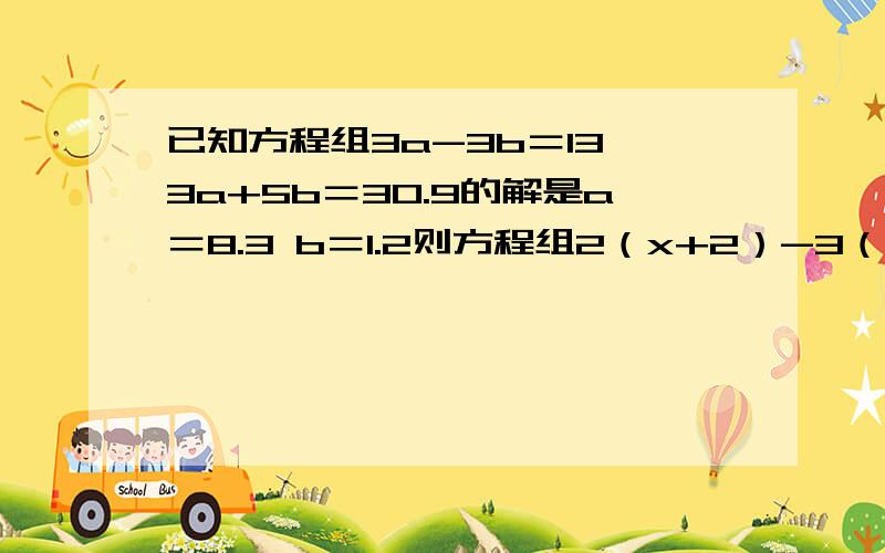 已知方程组3a-3b＝13 3a+5b＝30.9的解是a＝8.3 b＝1.2则方程组2（x+2）-3（y-1）＝13 3