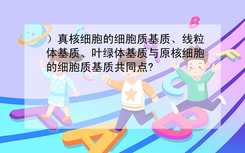 ）真核细胞的细胞质基质、线粒体基质、叶绿体基质与原核细胞的细胞质基质共同点?