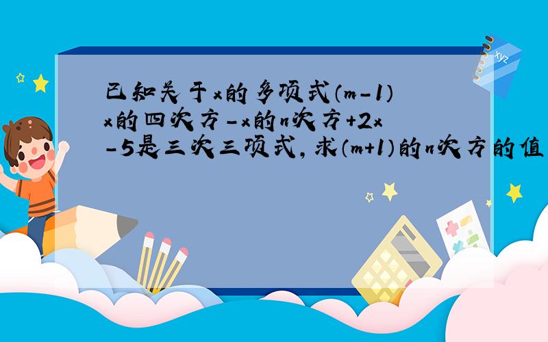 已知关于x的多项式（m-1）x的四次方-x的n次方+2x-5是三次三项式,求（m+1）的n次方的值