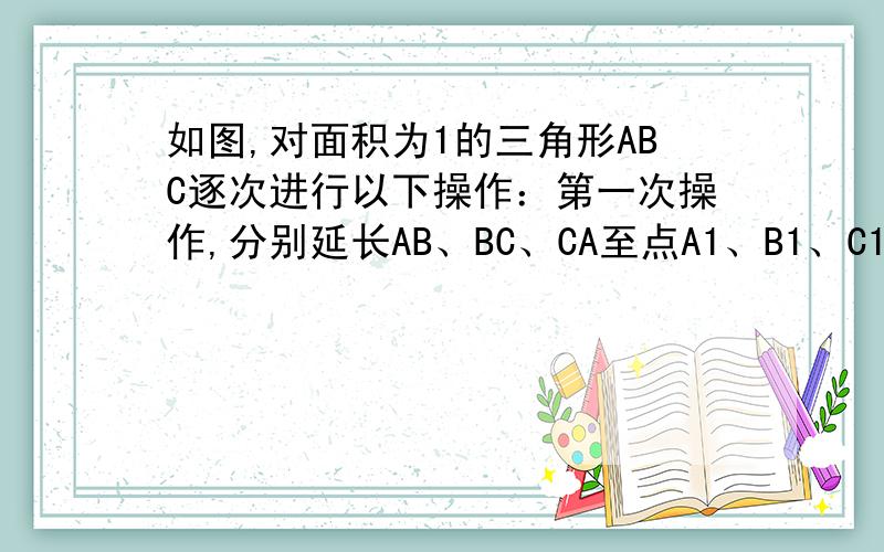 如图,对面积为1的三角形ABC逐次进行以下操作：第一次操作,分别延长AB、BC、CA至点A1、B1、C1,