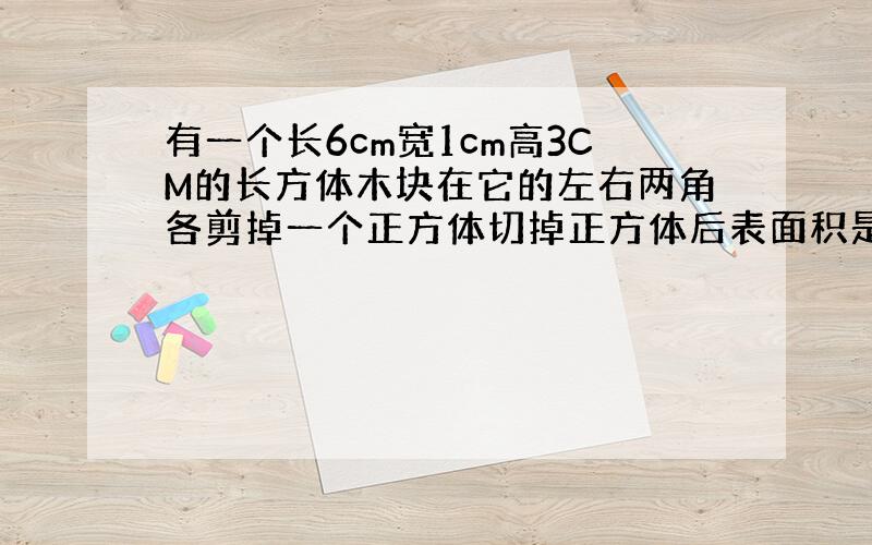 有一个长6cm宽1cm高3CM的长方体木块在它的左右两角各剪掉一个正方体切掉正方体后表面积是（）