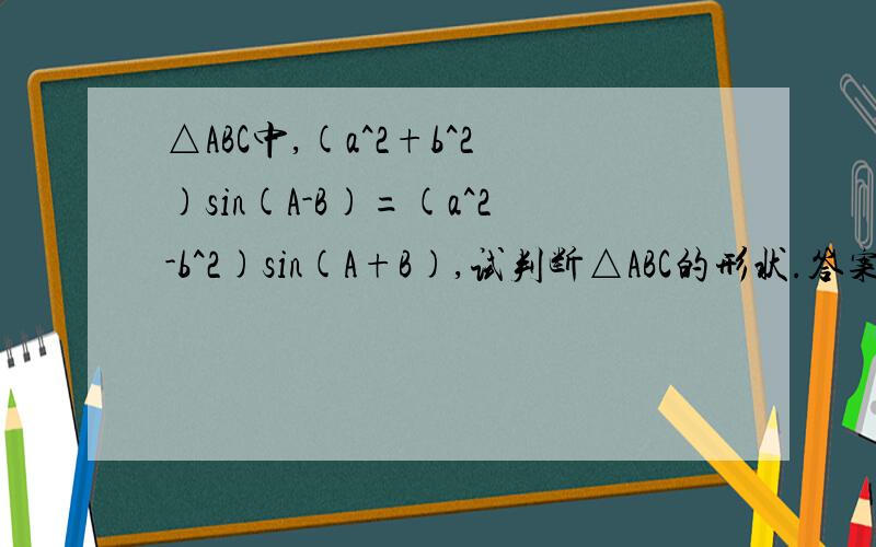 △ABC中,(a^2+b^2)sin(A-B)=(a^2-b^2)sin(A+B),试判断△ABC的形状.答案是这样写的