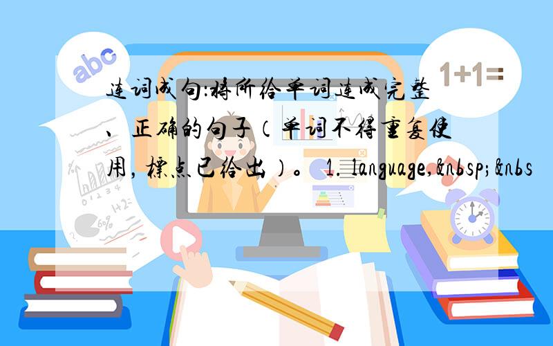 连词成句：将所给单词连成完整、正确的句子（单词不得重复使用，标点已给出）。 1. language, &nbs