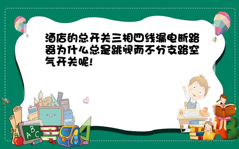 酒店的总开关三相四线漏电断路器为什么总是跳阀而不分支路空气开关呢!