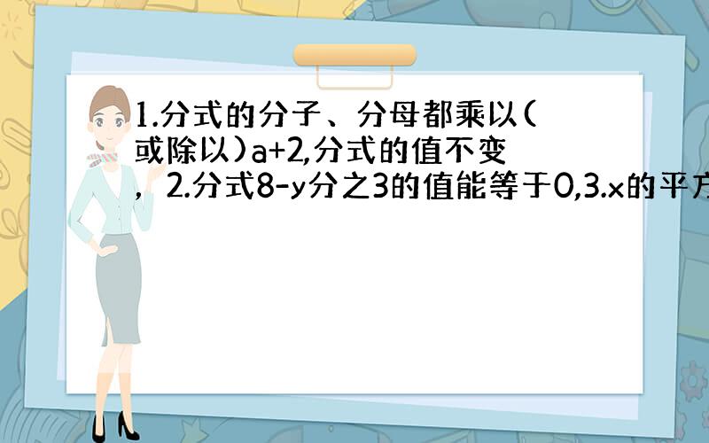 1.分式的分子、分母都乘以(或除以)a+2,分式的值不变，2.分式8-y分之3的值能等于0,3.x的平方+1分之x的绝对