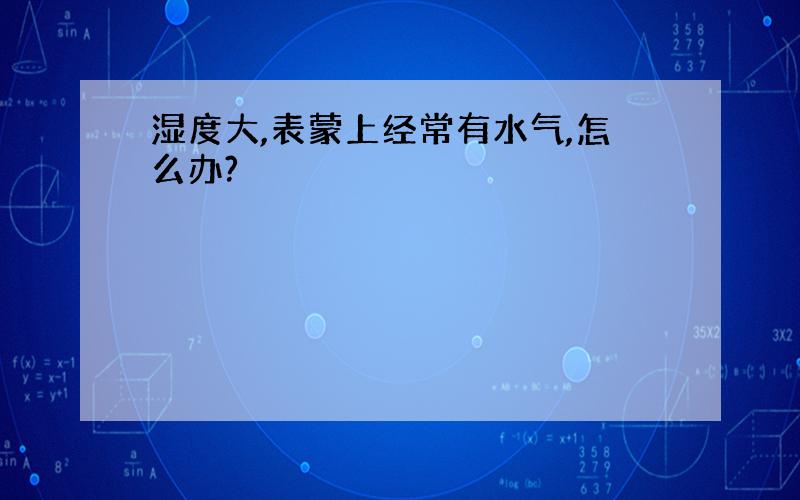 湿度大,表蒙上经常有水气,怎么办?