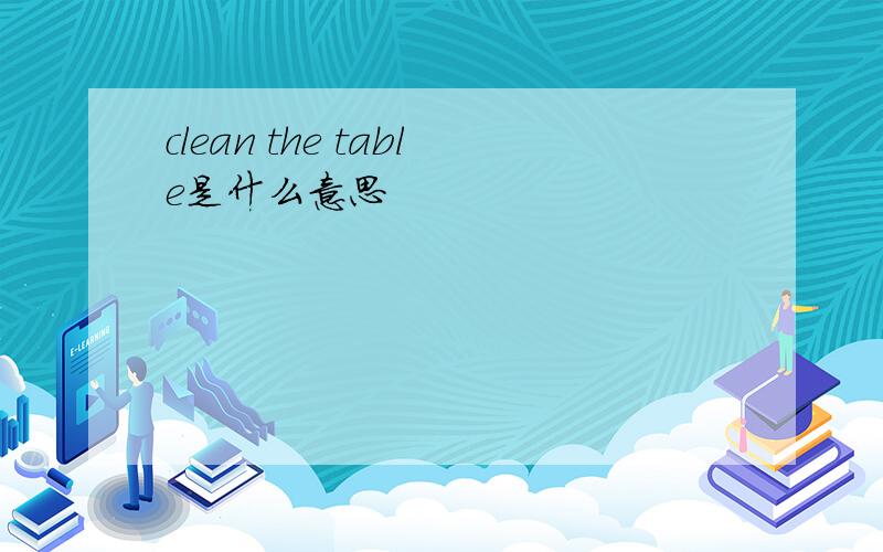 clean the table是什么意思