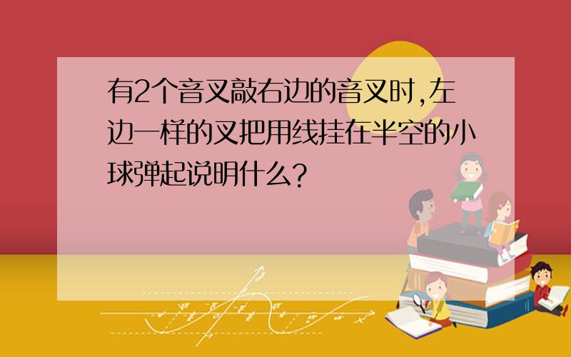 有2个音叉敲右边的音叉时,左边一样的叉把用线挂在半空的小球弹起说明什么?