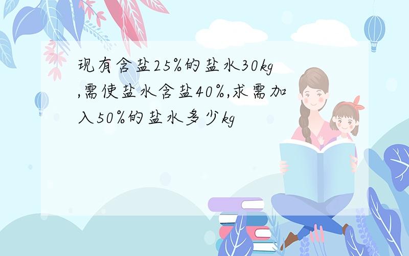 现有含盐25%的盐水30kg,需使盐水含盐40%,求需加入50%的盐水多少kg