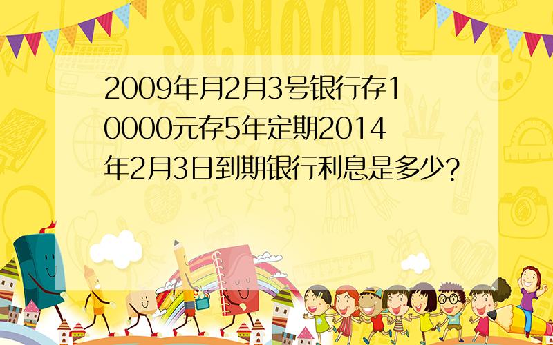 2009年月2月3号银行存10000元存5年定期2014年2月3日到期银行利息是多少?