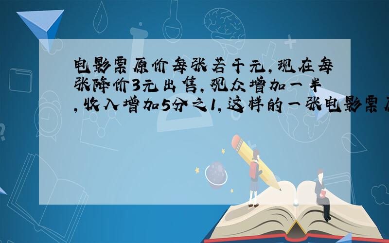 电影票原价每张若干元,现在每张降价3元出售,观众增加一半,收入增加5分之1,这样的一张电影票原价多少元