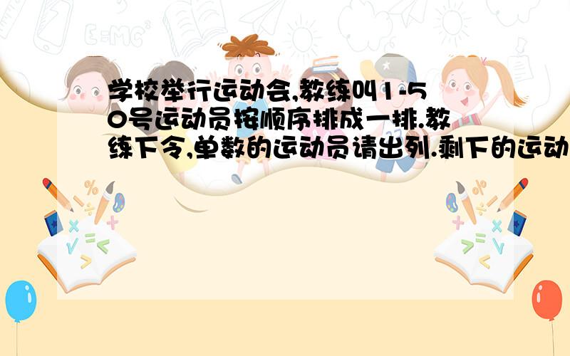 学校举行运动会,教练叫1-50号运动员按顺序排成一排.教练下令,单数的运动员请出列.剩下的运动员请重新排队按顺序编号.排