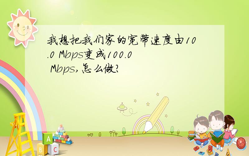 我想把我们家的宽带速度由10.0 Mbps变成100.0 Mbps,怎么做?