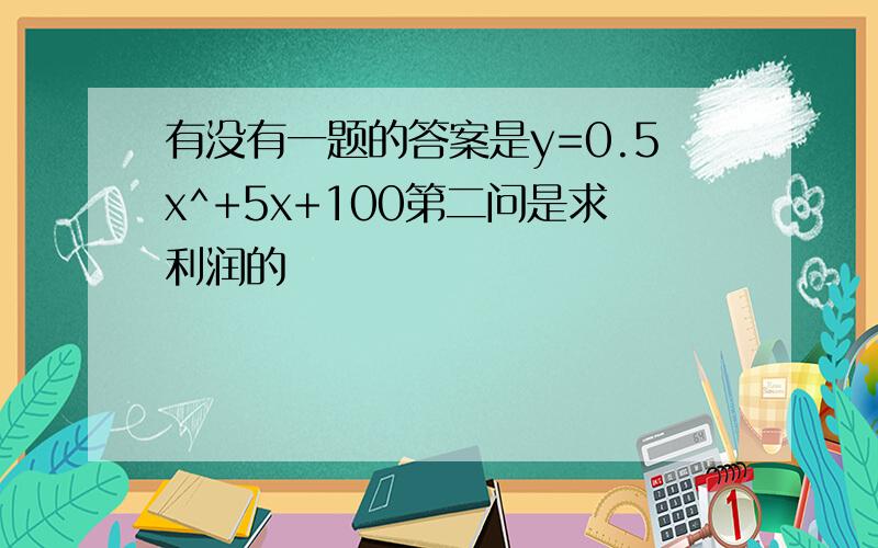 有没有一题的答案是y=0.5x^+5x+100第二问是求利润的