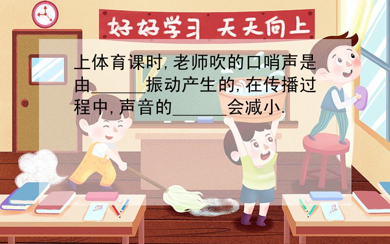 上体育课时,老师吹的口哨声是由＿＿＿振动产生的,在传播过程中,声音的＿＿＿会减小.